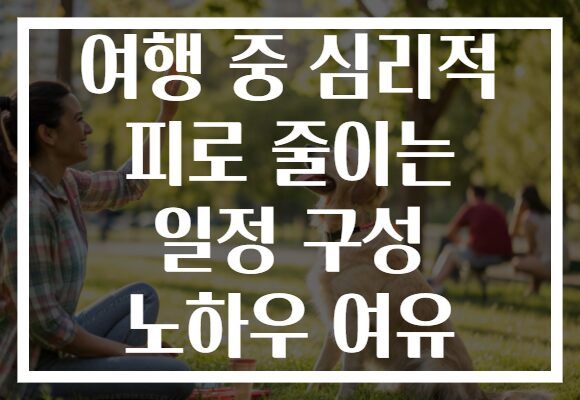 여행 중 심리적 피로 줄이는 일정 구성 노하우 여유