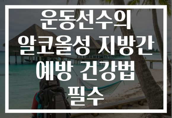 운동선수의 알코올성 지방간 예방 건강법 필수