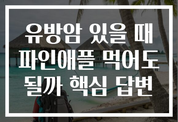 유방암 있을 때 파인애플 먹어도 될까 핵심 답변