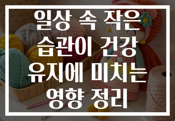 일상 속 작은 습관이 건강 유지에 미치는 영향 정리