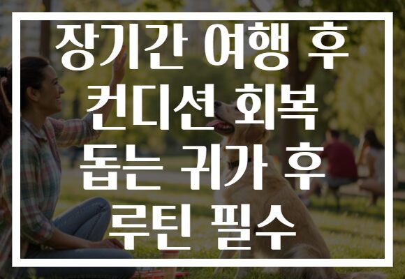 장기간 여행 후 컨디션 회복 돕는 귀가 후 루틴 필수