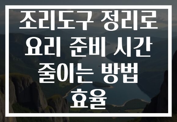 조리도구 정리로 요리 준비 시간 줄이는 방법 효율