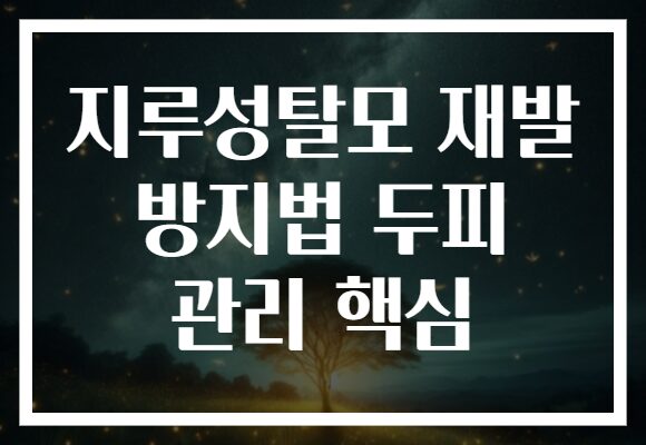지루성탈모 재발 방지법 두피 관리 핵심