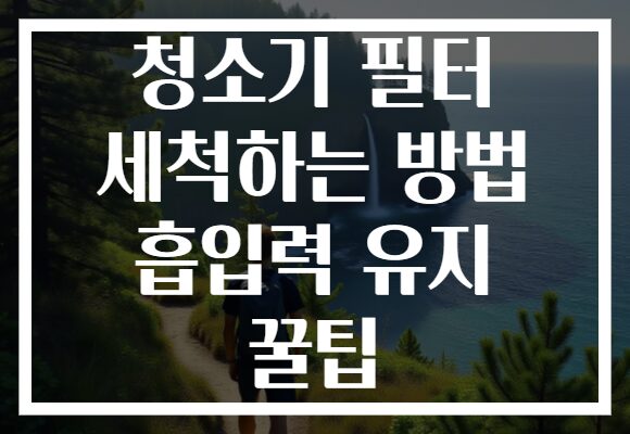청소기 필터 세척하는 방법 흡입력 유지 꿀팁