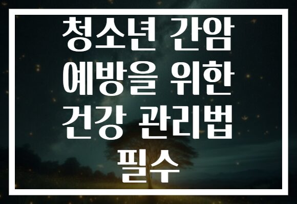 청소년 간암 예방을 위한 건강 관리법 필수
