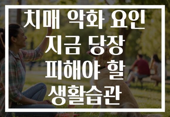 치매 악화 요인 지금 당장 피해야 할 생활습관