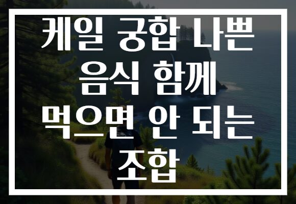 케일 궁합 나쁜 음식 함께 먹으면 안 되는 조합