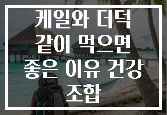 케일와 더덕 같이 먹으면 좋은 이유 건강 조합
