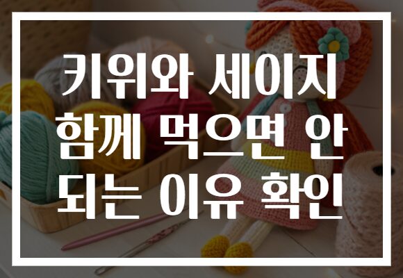 키위와 세이지 함께 먹으면 안 되는 이유 확인