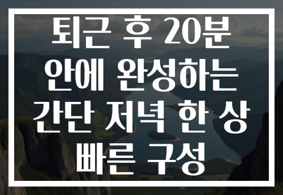퇴근 후 20분 안에 완성하는 간단 저녁 한 상 빠른 구성