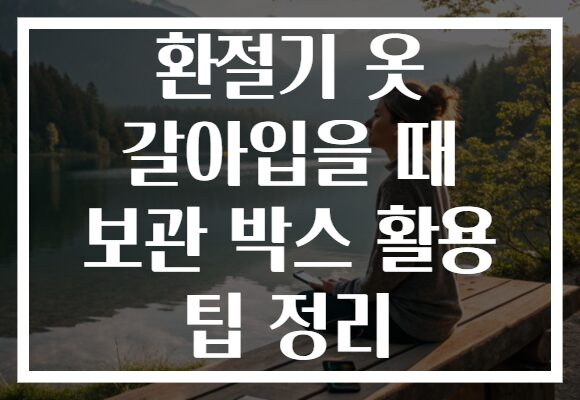 환절기 옷 갈아입을 때 보관 박스 활용 팁 정리