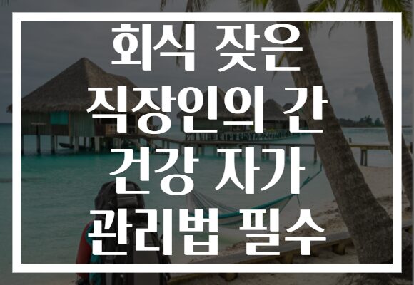 회식 잦은 직장인의 간 건강 자가 관리법 필수