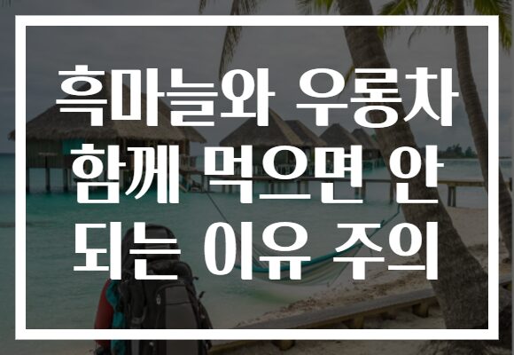흑마늘와 우롱차 함께 먹으면 안 되는 이유 주의
