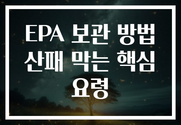 EPA 보관 방법 산패 막는 핵심 요령
