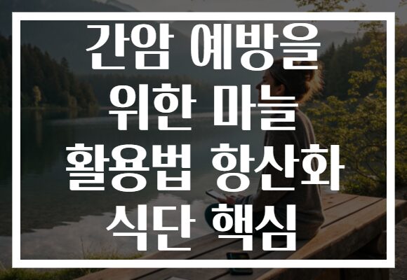 간암 예방을 위한 마늘 활용법 항산화 식단 핵심