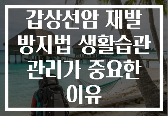 갑상선암 재발 방지법 생활습관 관리가 중요한 이유