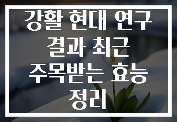 강활 현대 연구 결과 최근 주목받는 효능 정리