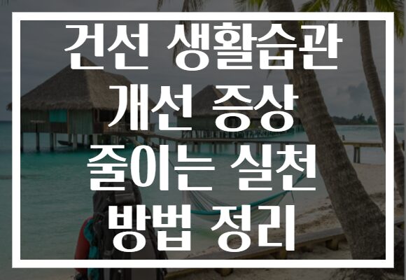 건선 생활습관 개선 증상 줄이는 실천 방법 정리