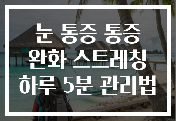 눈 통증 통증 완화 스트레칭 하루 5분 관리법