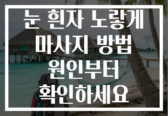 눈 흰자 노랗게 마사지 방법 원인부터 확인하세요