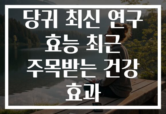 당귀 최신 연구 효능 최근 주목받는 건강 효과