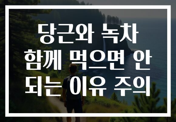 당근와 녹차 함께 먹으면 안 되는 이유 주의