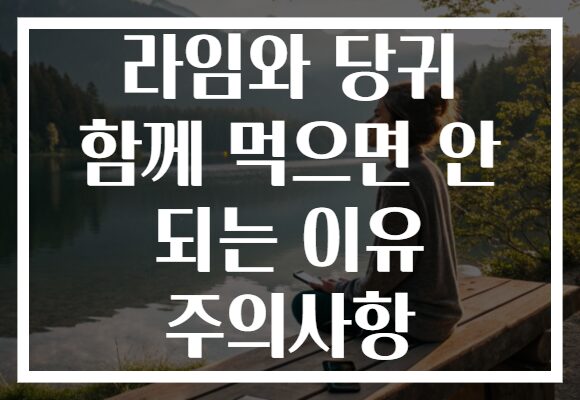 라임와 당귀 함께 먹으면 안 되는 이유 주의사항