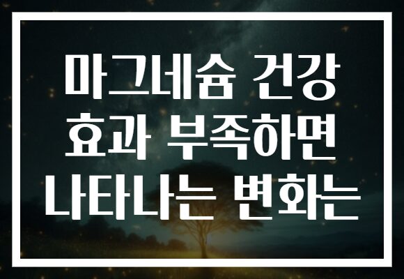 마그네슘 건강 효과 부족하면 나타나는 변화는