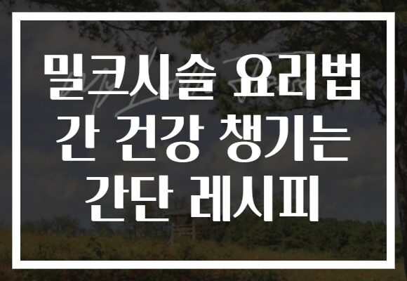 밀크시슬 요리법 간 건강 챙기는 간단 레시피