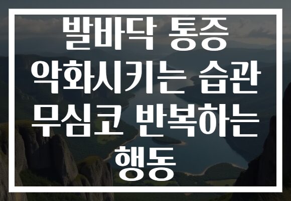 발바닥 통증 악화시키는 습관 무심코 반복하는 행동