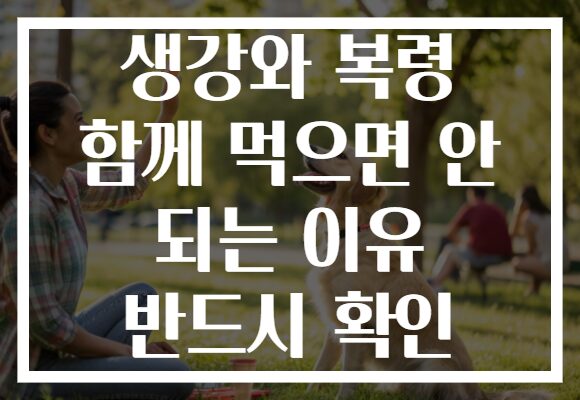 생강와 복령 함께 먹으면 안 되는 이유 반드시 확인