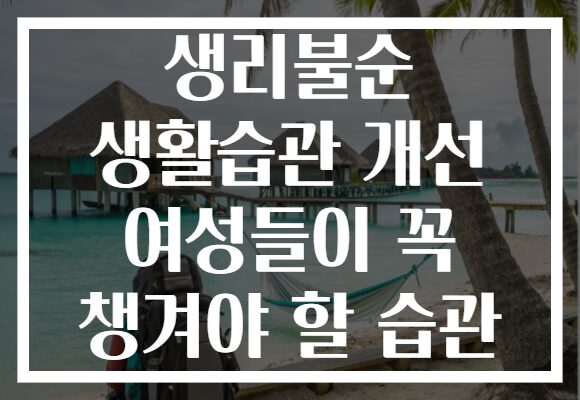 생리불순 생활습관 개선 여성들이 꼭 챙겨야 할 습관