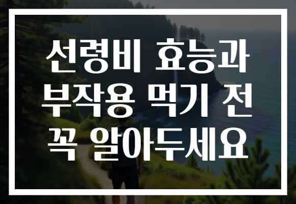 선령비 효능과 부작용 먹기 전 꼭 알아두세요