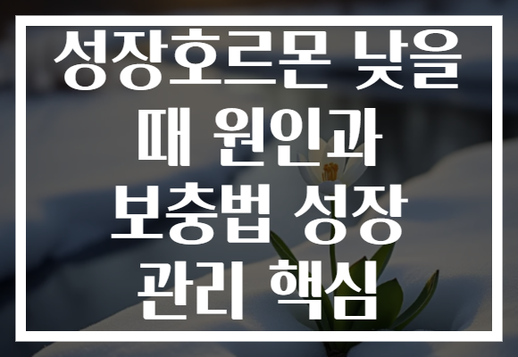 성장호르몬 낮을 때 원인과 보충법 성장 관리 핵심