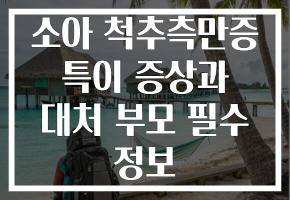 소아 척추측만증 특이 증상과 대처 부모 필수 정보