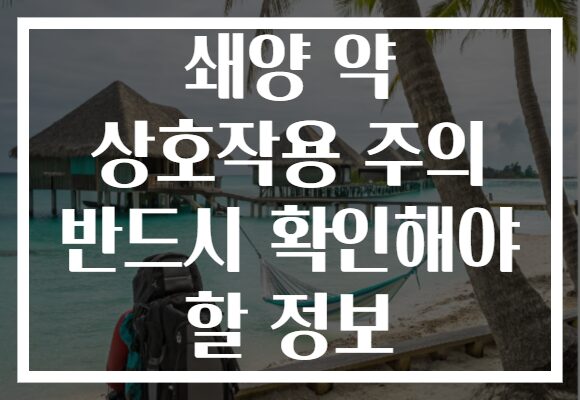쇄양 약 상호작용 주의 반드시 확인해야 할 정보