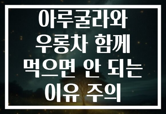 아루굴라와 우롱차 함께 먹으면 안 되는 이유 주의