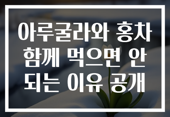 아루굴라와 홍차 함께 먹으면 안 되는 이유 공개