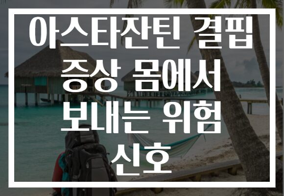아스타잔틴 결핍 증상 몸에서 보내는 위험 신호