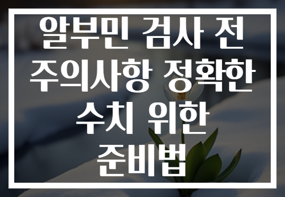 알부민 검사 전 주의사항 정확한 수치 위한 준비법