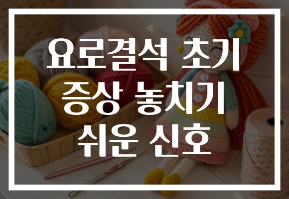요로결석 초기 증상 놓치기 쉬운 신호