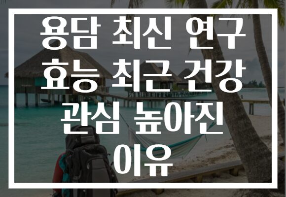 용담 최신 연구 효능 최근 건강 관심 높아진 이유