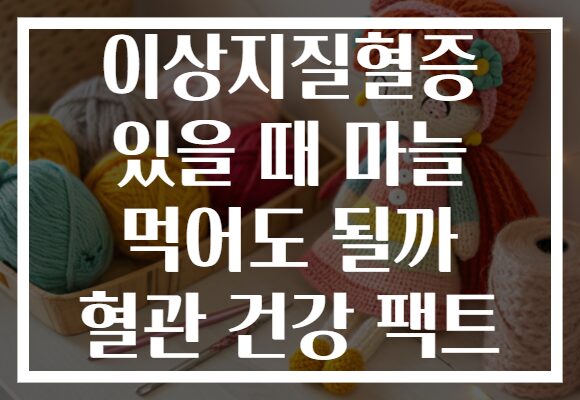 이상지질혈증 있을 때 마늘 먹어도 될까 혈관 건강 팩트