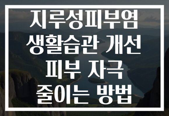 지루성피부염 생활습관 개선 피부 자극 줄이는 방법