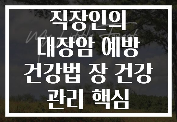 직장인의 대장암 예방 건강법 장 건강 관리 핵심
