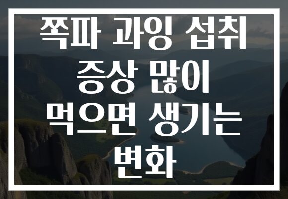 쪽파 과잉 섭취 증상 많이 먹으면 생기는 변화