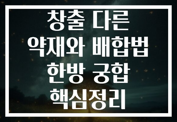 창출 다른 약재와 배합법 한방 궁합 핵심정리