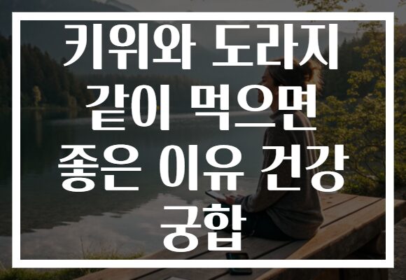 키위와 도라지 같이 먹으면 좋은 이유 건강 궁합