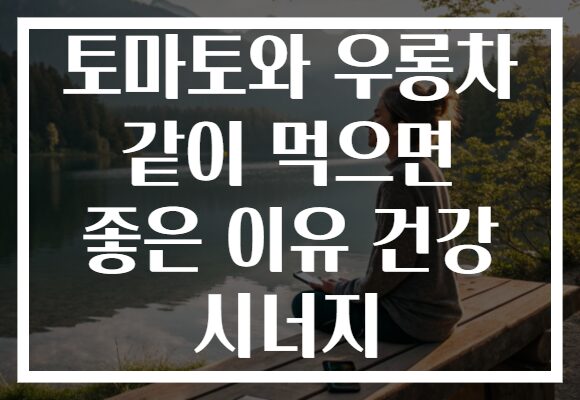토마토와 우롱차 같이 먹으면 좋은 이유 건강 시너지