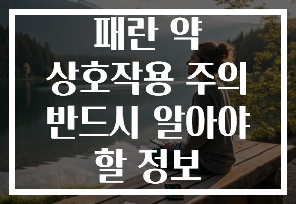 패란 약 상호작용 주의 반드시 알아야 할 정보